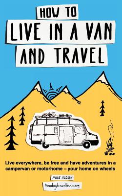 How to Live in a Van and Travel: Live Everywhere, Be Free and Have Adventures in a Campervan or Motorhome - Your Home on Wheels - Mike Hudson