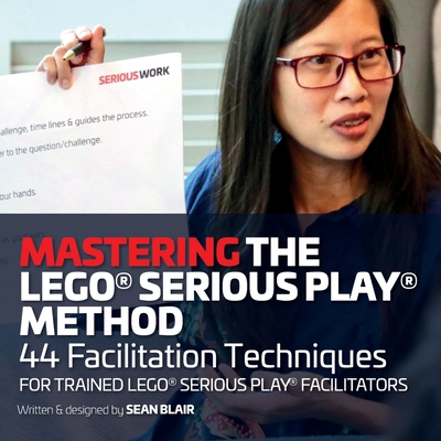Mastering the LEGO Serious Play Method: 44 Facilitation Techniques for Trained LEGO Serious Play Facilitators - Sean Blair