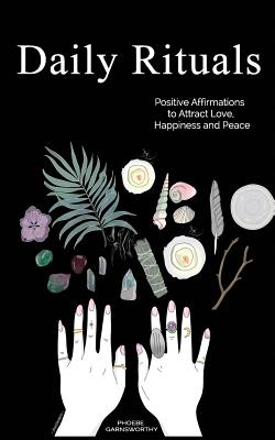 Daily Rituals: Positive Affirmations to Attract Love, Happiness and Peace - Phoebe Garnsworthy