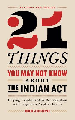 21 Things You May Not Know About the Indian Act: Helping Canadians Make Reconciliation with Indigenous Peoples a Reality - Bob Joseph