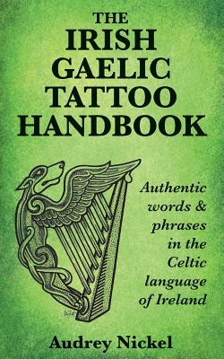 The Irish Gaelic Tattoo Handbook: Authentic Words and Phrases in the Celtic Language of Ireland - Audrey Nickel