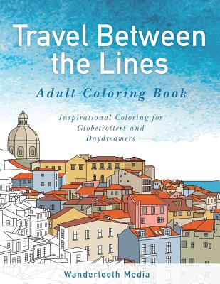 Travel Between the Lines Adult Coloring Book: Inspirational Coloring for Globetrotters and Daydreamers - Travel Between The Adult Coloring Books