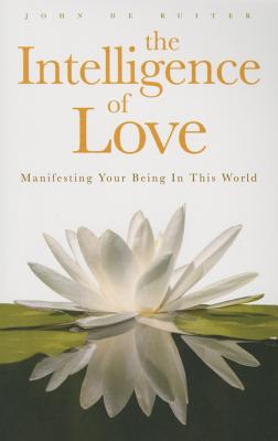The Intelligence of Love: Manifesting Your Being In This World - John De Ruiter