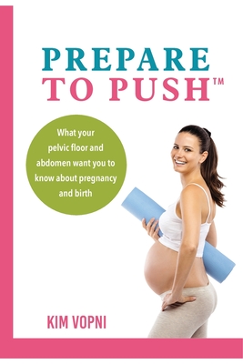Prepare To Push: What your pelvic floor and abdomen want you to know about pregnancy and birth. - Kim Vopni