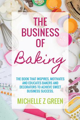 The Business of Baking: The book that inspires, motivates and educates bakers and decorators to achieve sweet business success. - Michelle Z. Green