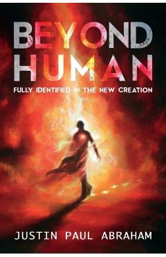 Beyond Human: Fully Identified in the New Creation - Justin Paul Abraham
