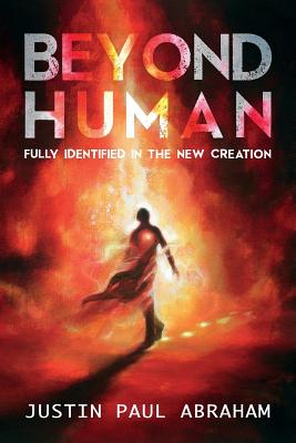 Beyond Human: Fully Identified in the New Creation - Justin Paul Abraham
