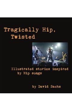 Coperta cărții 'Tragically Hip, Twisted: Illustrated stories inspired by Hip songs - David Sachs'