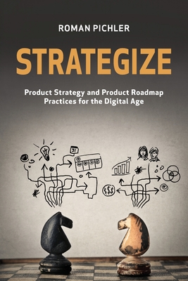 Strategize: Product Strategy and Product Roadmap Practices for the Digital Age - Roman Pichler