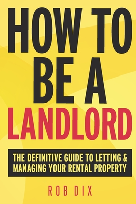 How To Be A Landlord: The Definitive Guide to Letting and Managing Your Rental Property - Rob Dix