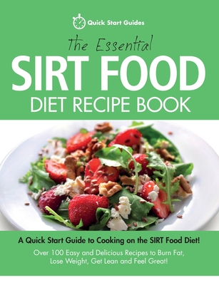 The Essential Sirt Food Diet Recipe Book: A Quick Start Guide To Cooking on The Sirt Food Diet! Over 100 Easy and Delicious Recipes to Burn Fat, Lose - Quick Start Guides