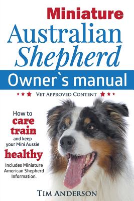 Miniature Australian Shepherd Owner's Manual. How to Care, Train & Keep Your Mini Aussie Healthy. Includes Miniature American Shepherd. Vet Approved C - Tim Anderson