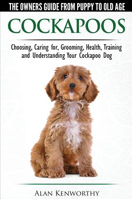 Cockapoos - The Owners Guide from Puppy to Old Age - Choosing, Caring for, Grooming, Health, Training and Understanding Your Cockapoo Dog - Alan Kenworthy