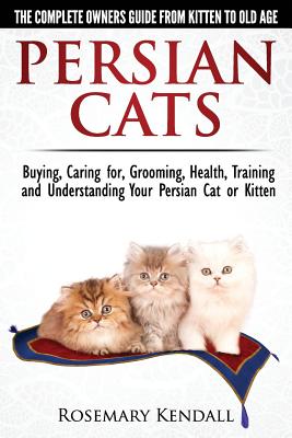 Persian Cats - The Complete Owners Guide from Kitten to Old Age. Buying, Caring For, Grooming, Health, Training and Understanding Your Persian Cat. - Rosemary Kendall