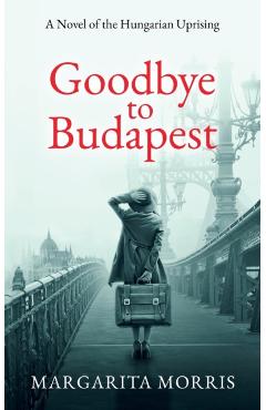 Goodbye To Budapest: A Novel of the Hungarian Uprising - Margarita Morris