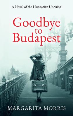 Goodbye To Budapest: A Novel of the Hungarian Uprising - Margarita Morris