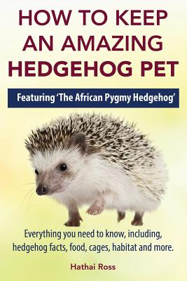 How to Keep an Amazing Hedgehog Pet. Featuring 'The African Pygmy Hedgehog' !!: Everything you Need to Know, Including, Hedgehog Facts, Food, Cages, H - Hathai Ross