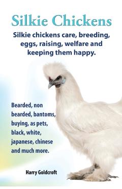 . Silkie Chickens. Silkie Chickens Care, Breeding, Eggs, Raising, Welfare and Keeping Them Happy, Bearded, Non Bearded, Bantoms, Buying, as Pets, Blac - Harry Goldcroft