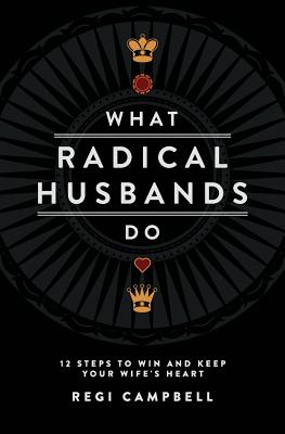 What Radical Husbands Do: 12 Steps to Win and Keep Your Wife's Heart - Regi Campbell