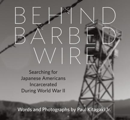 Behind Barbed Wire: Searching for Japanese Americans Incarcerated During World War II - Paul Kitagaki Jr