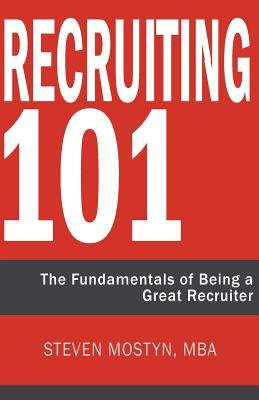 Recruiting 101: The Fundamentals of Being a Great Recruiter - Steven R. Mostyn
