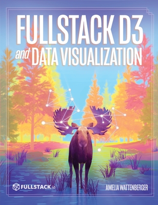 Fullstack D3 and Data Visualization: Build beautiful data visualizations with D3 - Amelia Wattenberger