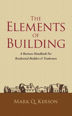 The Elements of Building: A Business Handbook for Residential Builders & Tradesmen - Mark Q. Kerson
