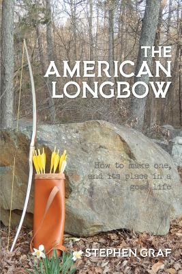 The American Longbow: How to Make One, and Its Place in a Good Life - Stephen Graf