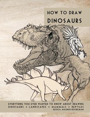 How to Draw Dinosaurs: Everything you ever wanted to know about drawing dinosaurs, landscapes, mammals, and reptiles - Jessica Rockeman