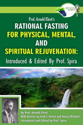 Prof. Arnold Ehret's Rational Fasting for Physical, Mental and Spiritual Rejuvenation: Introduced and Edited by Prof. Spira - Prof Spira