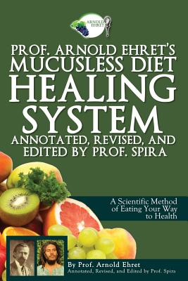 Prof. Arnold Ehret's Mucusless Diet Healing System: Annotated, Revised, and Edited by Prof. Spira - Prof Spira
