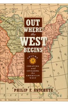 Coperta cărții 'Out Where the West Begins, Volume 2, Volume 2: Creating and Civilizing the American West - Philip F. Anschutz'