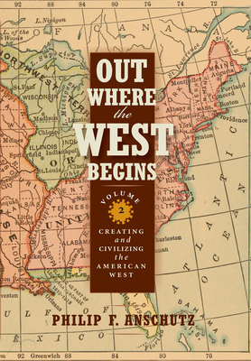 Out Where the West Begins, Volume 2, Volume 2: Creating and Civilizing the American West - Philip F. Anschutz