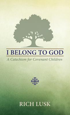 I Belong to God: A Catechism for Covenant Children - Rich Lusk