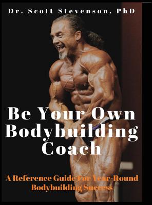 Be Your Own Bodybuilding Coach: A Reference Guide For Year-Round Bodybuilding Success - Scott Walter Stevenson