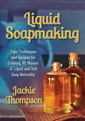 Liquid Soapmaking: Tips, Techniques and Recipes for Creating All Manner of Liquid and Soft Soap Naturally! - Jackie Thompson
