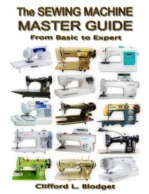 The Sewing Machine Master Guide: From Basic to Expert - Clifford L. Blodget