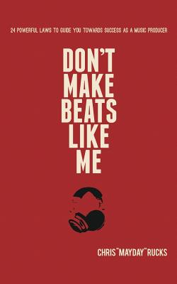 Don't Make Beats Like Me: 24 Powerful Laws To Guide You Towards Success As A Music Producer - Chris 