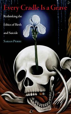 Every Cradle Is a Grave: Rethinking the Ethics of Birth and Suicide - Sarah Perry