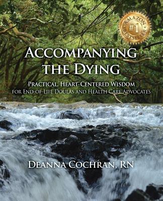 Accompanying the Dying: Practical, Heart-Centered Wisdom for End-Of-Life Doulas and Health Care Advocates - Deanna Cochran