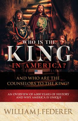 Who is the King in America? And Who are the Counselors to the King?: An Overview of 6,000 Years of History & Why America is Unique - William J. Federer