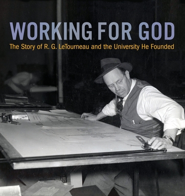 Working for God: The Story of R.G. LeTourneau and the University He Founded - Kathy A. Peel