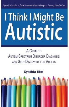 I Think I Might Be Autistic: A Guide to Autism Spectrum Disorder Diagnosis and Self-Discovery for Adults - Cynthia Kim