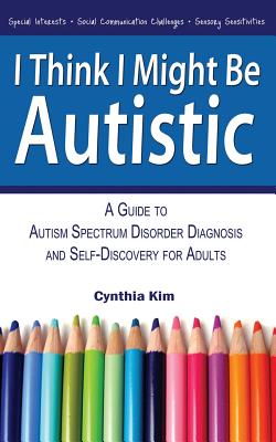 I Think I Might Be Autistic: A Guide to Autism Spectrum Disorder Diagnosis and Self-Discovery for Adults - Cynthia Kim