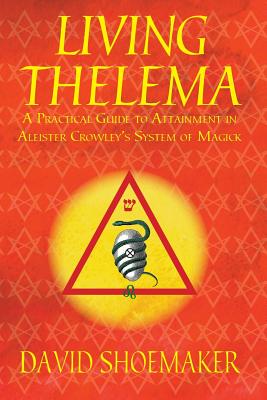 Living Thelema: A Practical Guide to Attainment in Aleister Crowley's System of Magick - David Shoemaker