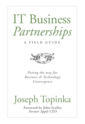 IT Business Partnerships: A Field Guide: Paving the Way for Business & Technology Convergence - Joseph Topinka