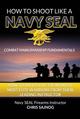 How to Shoot Like a Navy SEAL: Combat Marksmanship Fundamentals - Chris Sajnog