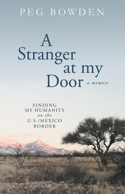 A Stranger at My Door: Finding My Humanity on the U.S./Mexico Border - Peg Bowden