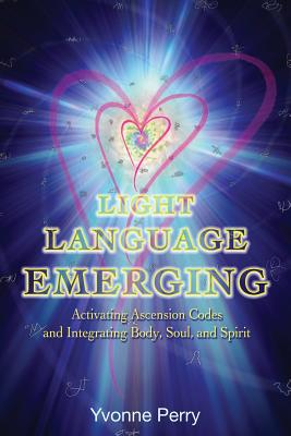 Light Language Emerging: Activating Ascension Codes and Integrating Body, Soul, and Spirit - Yvonne M. Perry