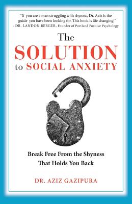 The Solution To Social Anxiety: Break Free From The Shyness That Holds You Back - Aziz Gazipura Psyd